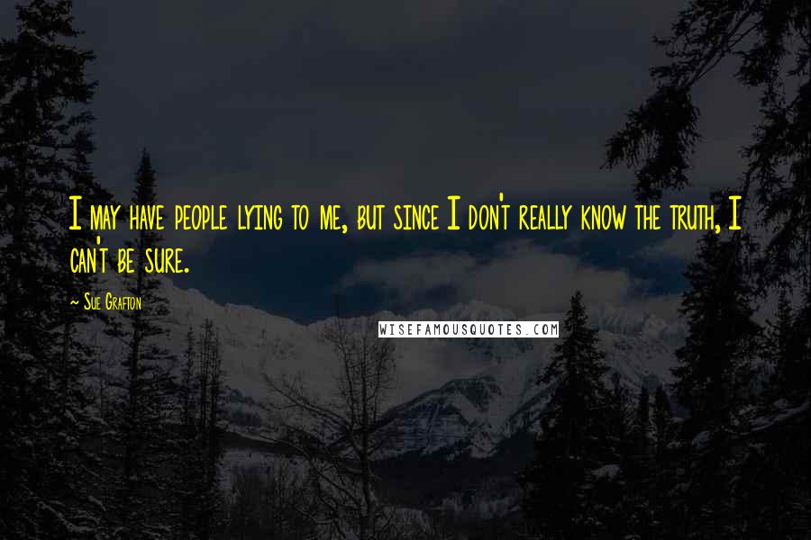 Sue Grafton Quotes: I may have people lying to me, but since I don't really know the truth, I can't be sure.