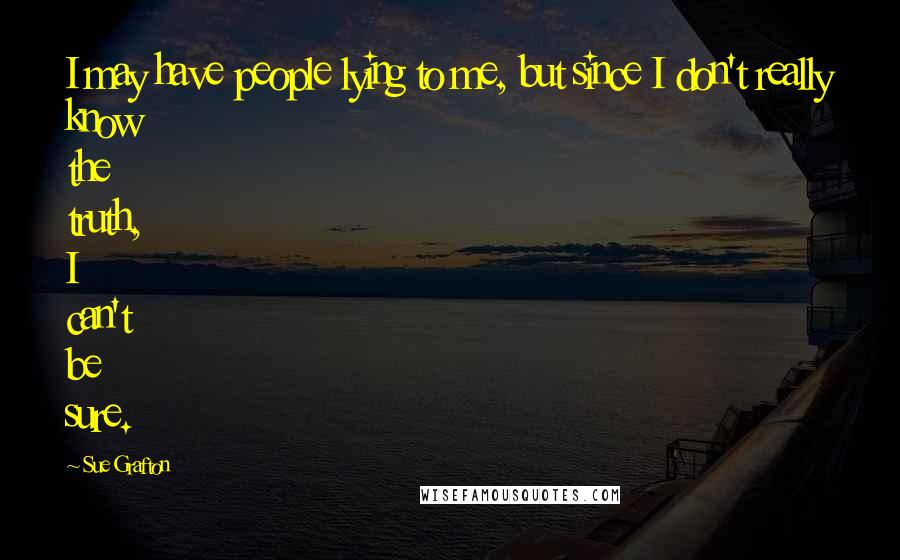 Sue Grafton Quotes: I may have people lying to me, but since I don't really know the truth, I can't be sure.