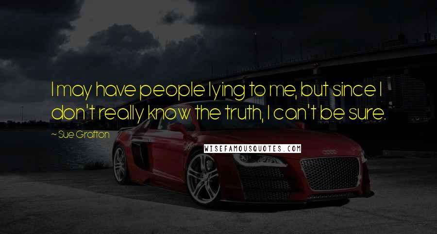 Sue Grafton Quotes: I may have people lying to me, but since I don't really know the truth, I can't be sure.