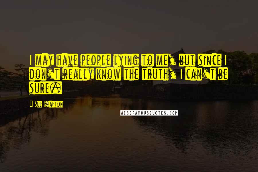 Sue Grafton Quotes: I may have people lying to me, but since I don't really know the truth, I can't be sure.