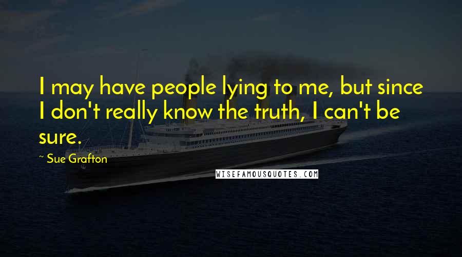 Sue Grafton Quotes: I may have people lying to me, but since I don't really know the truth, I can't be sure.