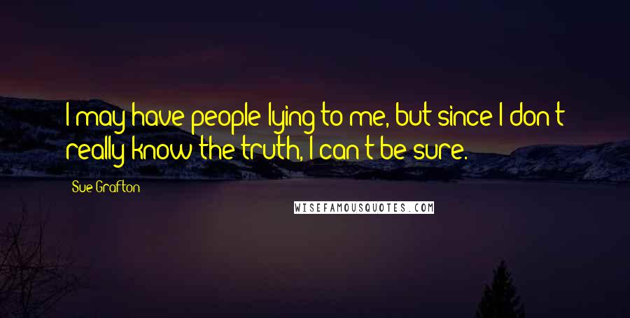 Sue Grafton Quotes: I may have people lying to me, but since I don't really know the truth, I can't be sure.