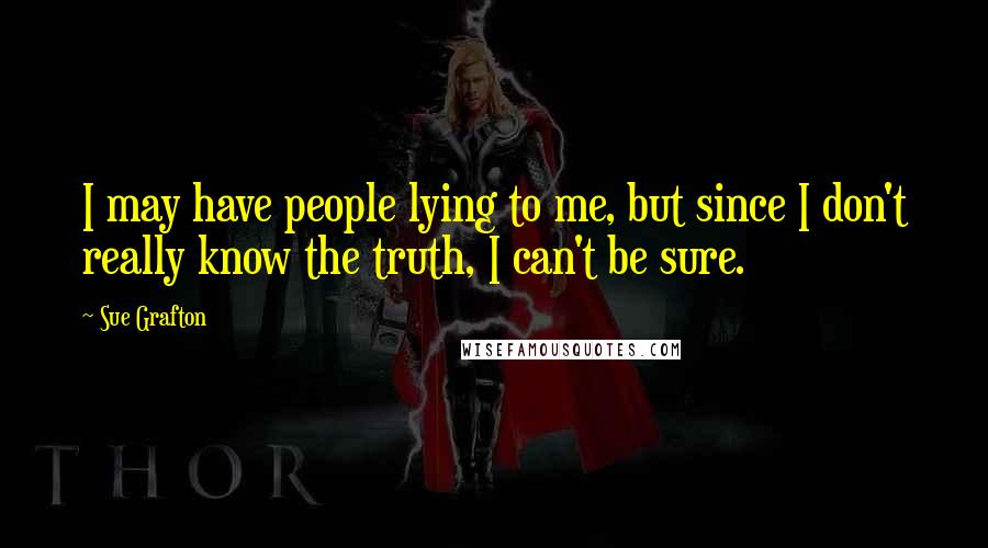 Sue Grafton Quotes: I may have people lying to me, but since I don't really know the truth, I can't be sure.