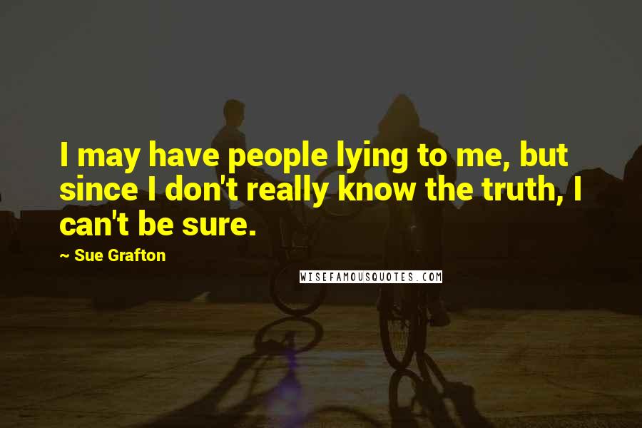 Sue Grafton Quotes: I may have people lying to me, but since I don't really know the truth, I can't be sure.