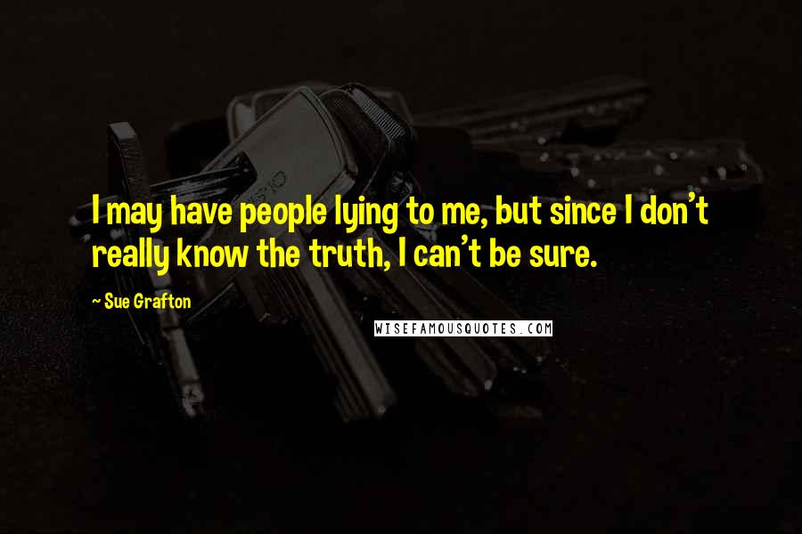 Sue Grafton Quotes: I may have people lying to me, but since I don't really know the truth, I can't be sure.