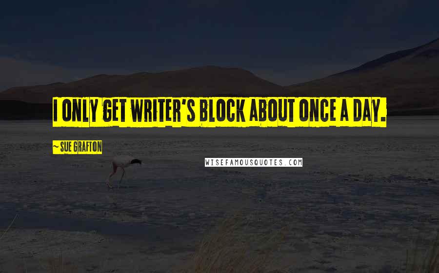 Sue Grafton Quotes: I only get writer's block about once a day.