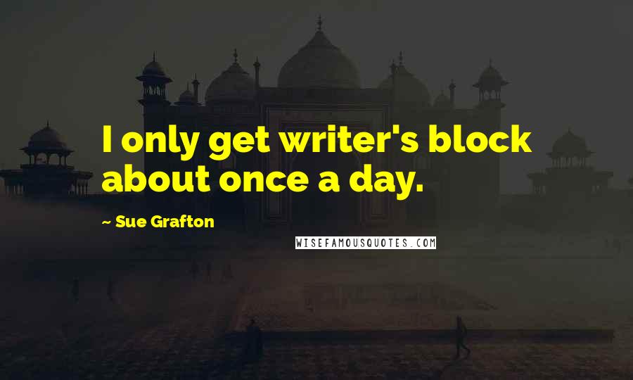 Sue Grafton Quotes: I only get writer's block about once a day.