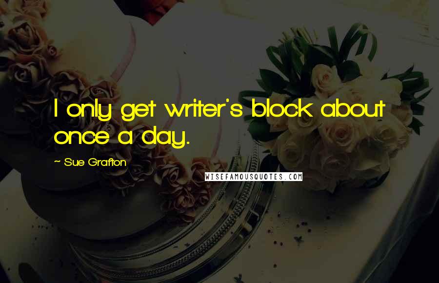 Sue Grafton Quotes: I only get writer's block about once a day.