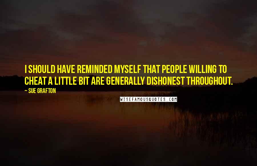 Sue Grafton Quotes: I should have reminded myself that people willing to cheat a little bit are generally dishonest throughout.
