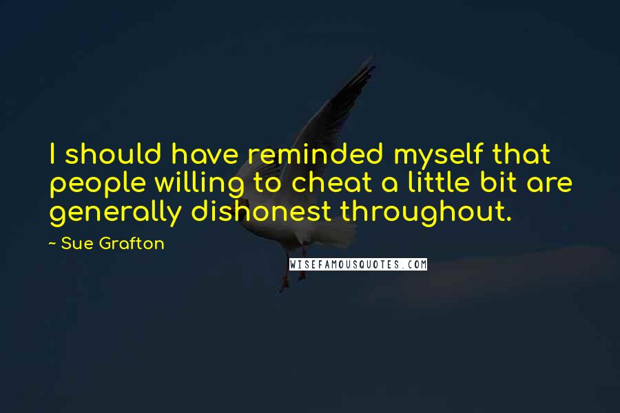 Sue Grafton Quotes: I should have reminded myself that people willing to cheat a little bit are generally dishonest throughout.