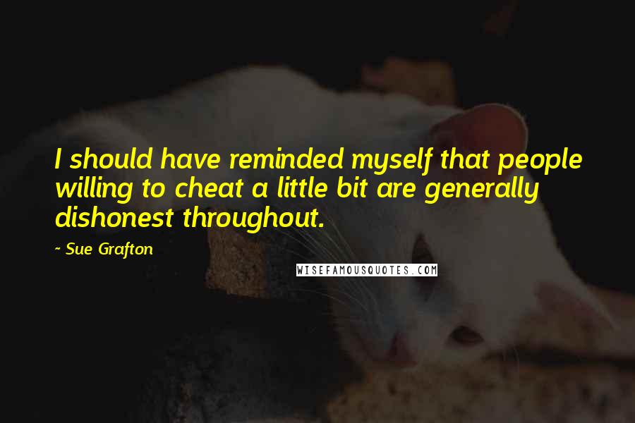 Sue Grafton Quotes: I should have reminded myself that people willing to cheat a little bit are generally dishonest throughout.