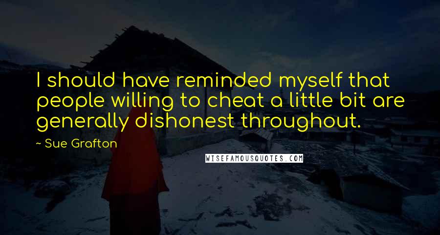 Sue Grafton Quotes: I should have reminded myself that people willing to cheat a little bit are generally dishonest throughout.