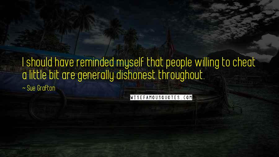 Sue Grafton Quotes: I should have reminded myself that people willing to cheat a little bit are generally dishonest throughout.