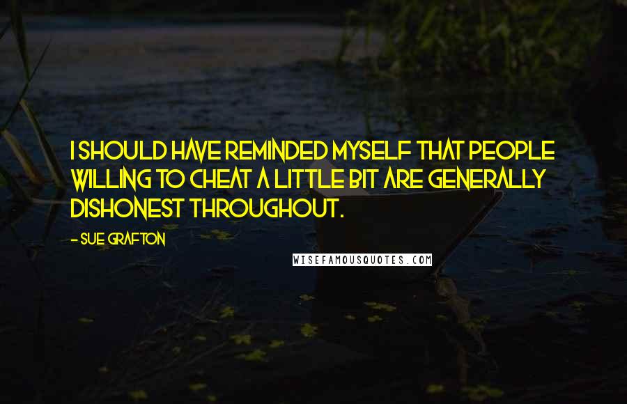 Sue Grafton Quotes: I should have reminded myself that people willing to cheat a little bit are generally dishonest throughout.