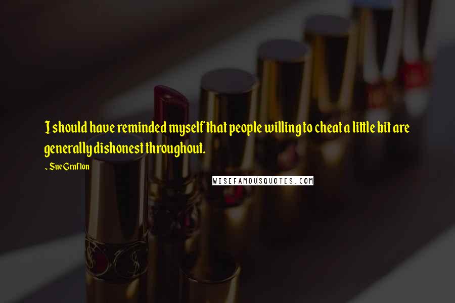 Sue Grafton Quotes: I should have reminded myself that people willing to cheat a little bit are generally dishonest throughout.
