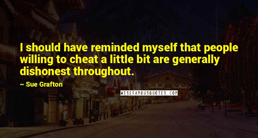 Sue Grafton Quotes: I should have reminded myself that people willing to cheat a little bit are generally dishonest throughout.