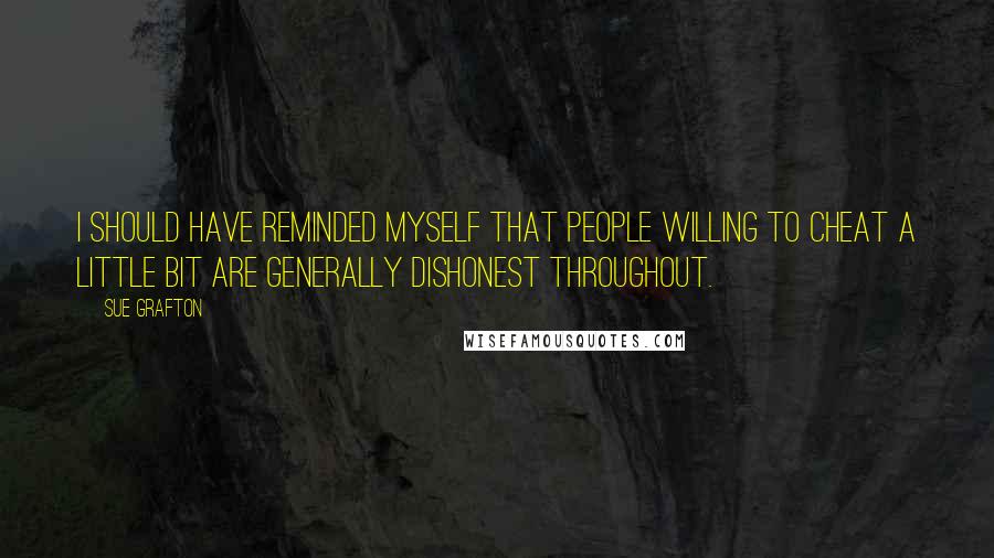 Sue Grafton Quotes: I should have reminded myself that people willing to cheat a little bit are generally dishonest throughout.