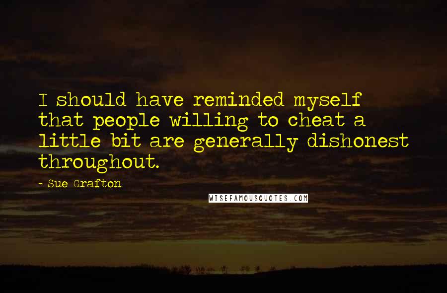 Sue Grafton Quotes: I should have reminded myself that people willing to cheat a little bit are generally dishonest throughout.