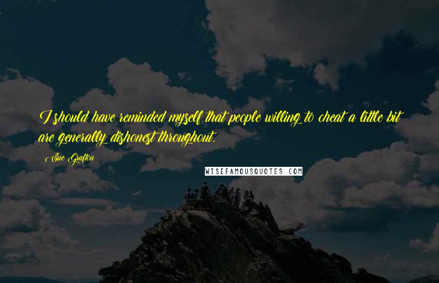 Sue Grafton Quotes: I should have reminded myself that people willing to cheat a little bit are generally dishonest throughout.