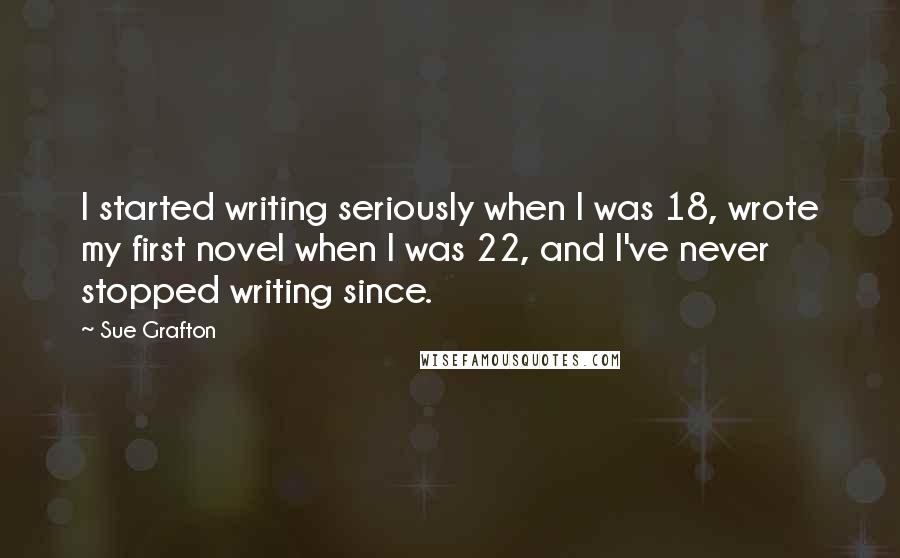 Sue Grafton Quotes: I started writing seriously when I was 18, wrote my first novel when I was 22, and I've never stopped writing since.