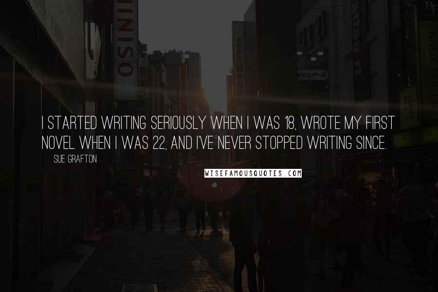 Sue Grafton Quotes: I started writing seriously when I was 18, wrote my first novel when I was 22, and I've never stopped writing since.