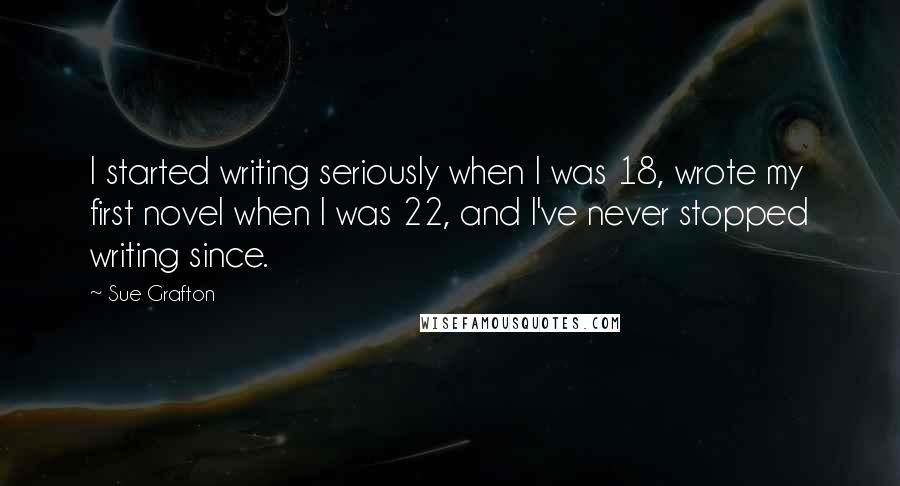 Sue Grafton Quotes: I started writing seriously when I was 18, wrote my first novel when I was 22, and I've never stopped writing since.