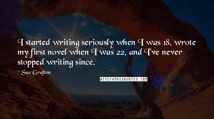 Sue Grafton Quotes: I started writing seriously when I was 18, wrote my first novel when I was 22, and I've never stopped writing since.