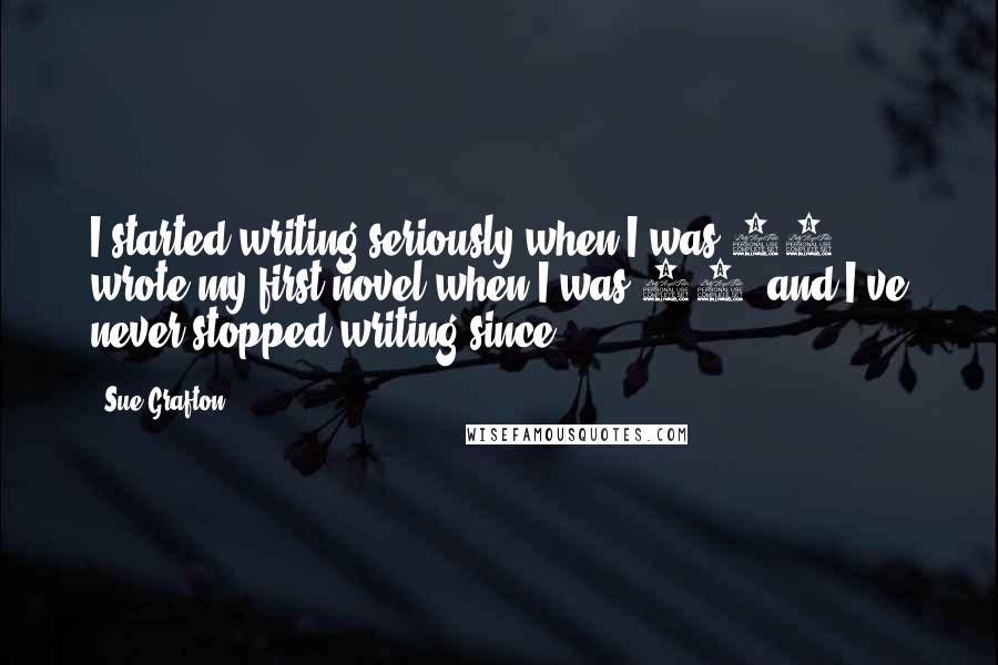Sue Grafton Quotes: I started writing seriously when I was 18, wrote my first novel when I was 22, and I've never stopped writing since.