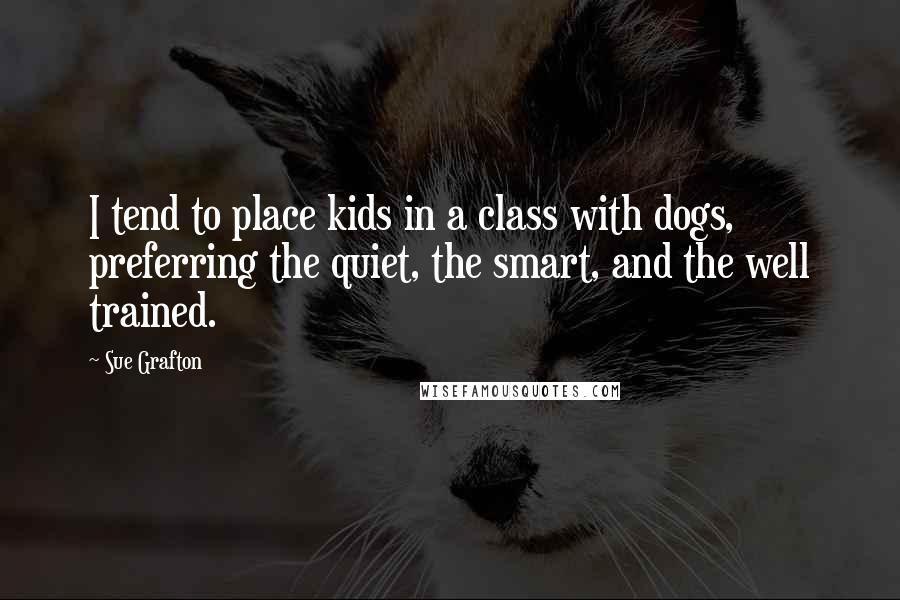 Sue Grafton Quotes: I tend to place kids in a class with dogs, preferring the quiet, the smart, and the well trained.