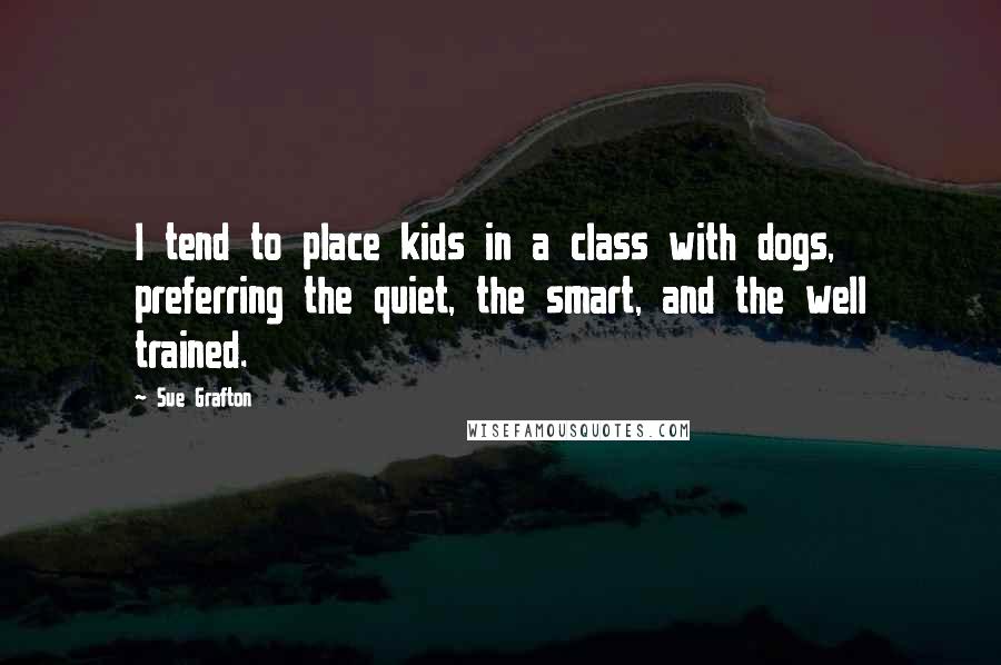 Sue Grafton Quotes: I tend to place kids in a class with dogs, preferring the quiet, the smart, and the well trained.
