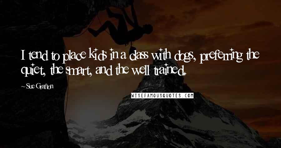 Sue Grafton Quotes: I tend to place kids in a class with dogs, preferring the quiet, the smart, and the well trained.