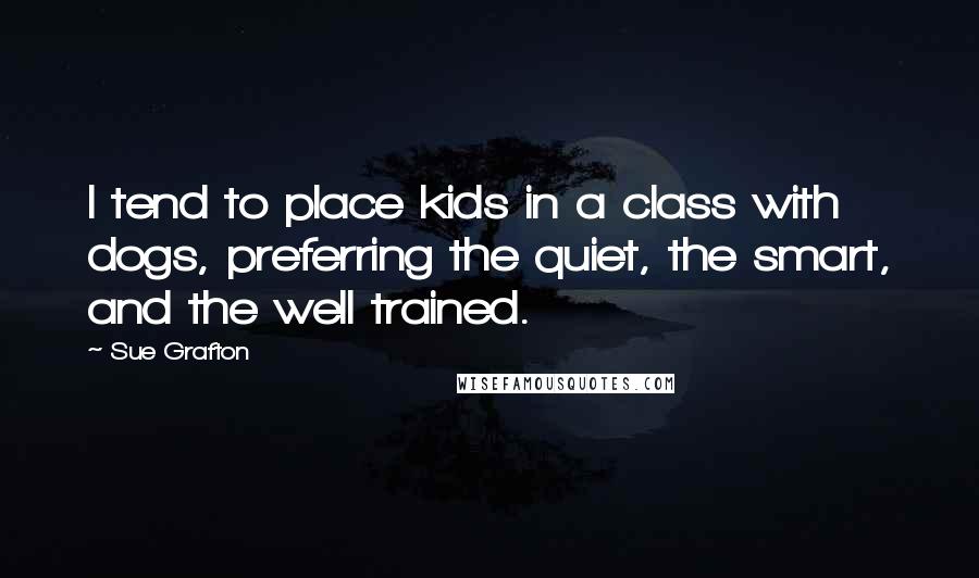 Sue Grafton Quotes: I tend to place kids in a class with dogs, preferring the quiet, the smart, and the well trained.
