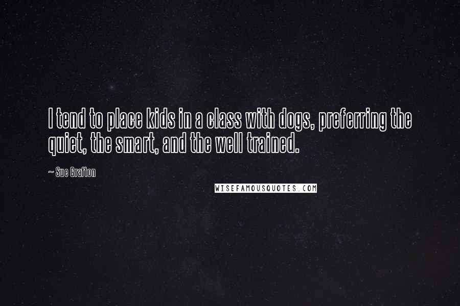 Sue Grafton Quotes: I tend to place kids in a class with dogs, preferring the quiet, the smart, and the well trained.