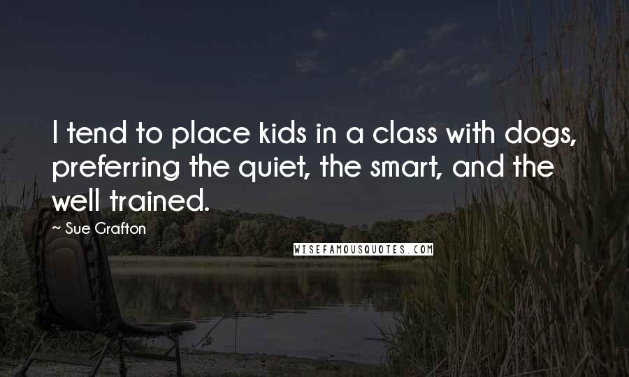 Sue Grafton Quotes: I tend to place kids in a class with dogs, preferring the quiet, the smart, and the well trained.