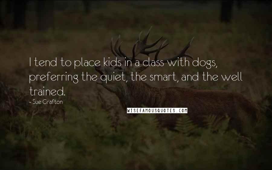Sue Grafton Quotes: I tend to place kids in a class with dogs, preferring the quiet, the smart, and the well trained.