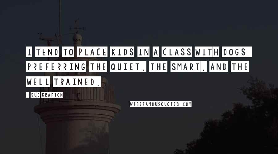 Sue Grafton Quotes: I tend to place kids in a class with dogs, preferring the quiet, the smart, and the well trained.