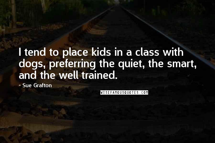 Sue Grafton Quotes: I tend to place kids in a class with dogs, preferring the quiet, the smart, and the well trained.