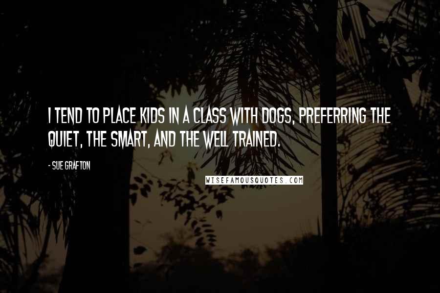 Sue Grafton Quotes: I tend to place kids in a class with dogs, preferring the quiet, the smart, and the well trained.
