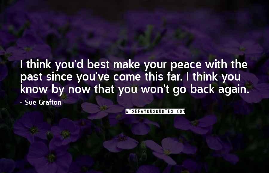 Sue Grafton Quotes: I think you'd best make your peace with the past since you've come this far. I think you know by now that you won't go back again.