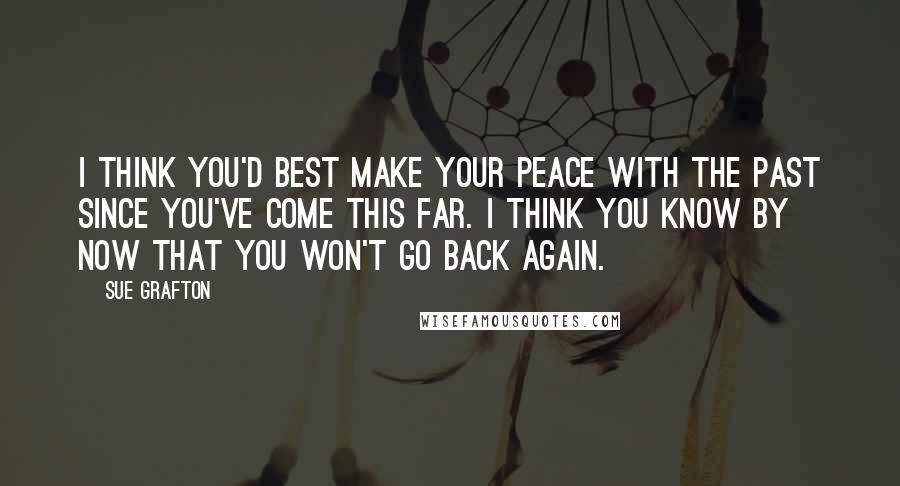 Sue Grafton Quotes: I think you'd best make your peace with the past since you've come this far. I think you know by now that you won't go back again.