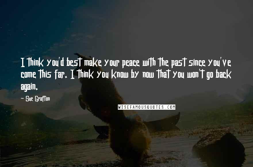 Sue Grafton Quotes: I think you'd best make your peace with the past since you've come this far. I think you know by now that you won't go back again.