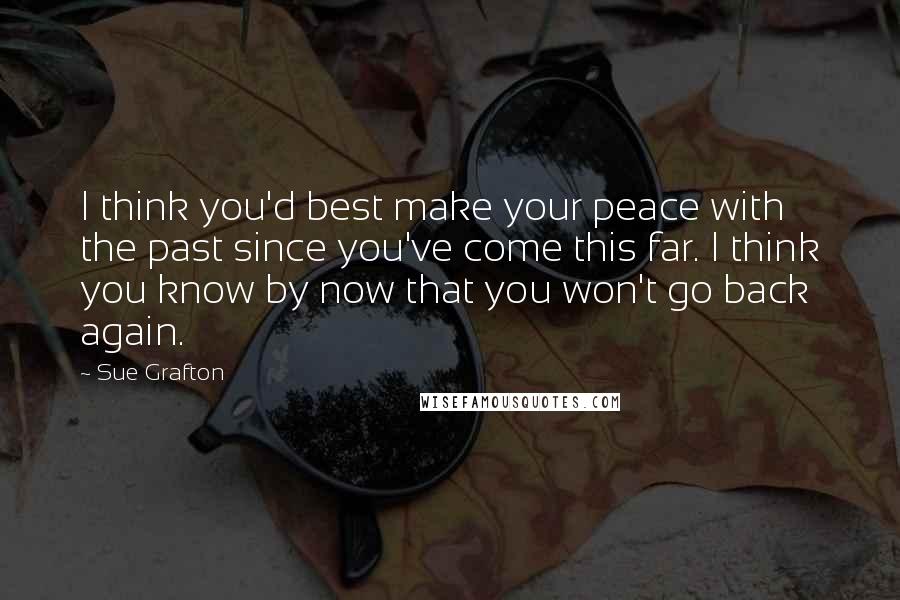 Sue Grafton Quotes: I think you'd best make your peace with the past since you've come this far. I think you know by now that you won't go back again.