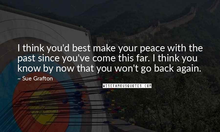 Sue Grafton Quotes: I think you'd best make your peace with the past since you've come this far. I think you know by now that you won't go back again.