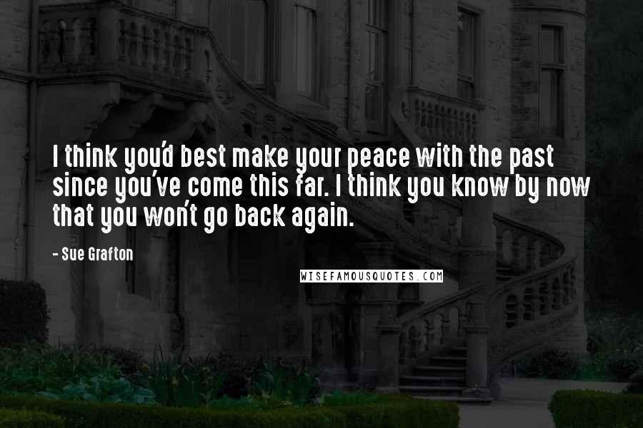 Sue Grafton Quotes: I think you'd best make your peace with the past since you've come this far. I think you know by now that you won't go back again.