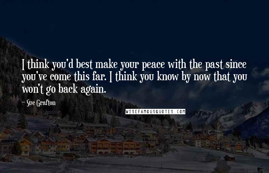 Sue Grafton Quotes: I think you'd best make your peace with the past since you've come this far. I think you know by now that you won't go back again.