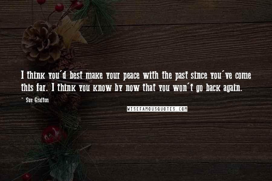 Sue Grafton Quotes: I think you'd best make your peace with the past since you've come this far. I think you know by now that you won't go back again.