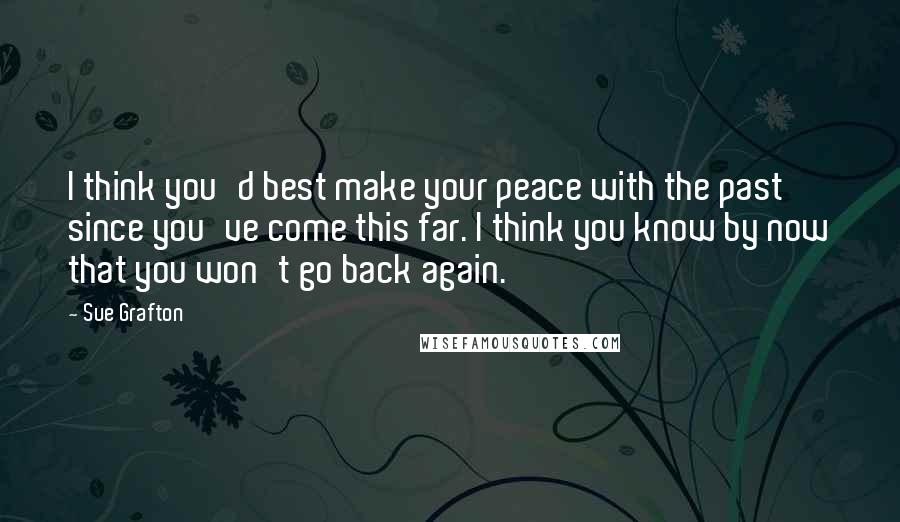 Sue Grafton Quotes: I think you'd best make your peace with the past since you've come this far. I think you know by now that you won't go back again.