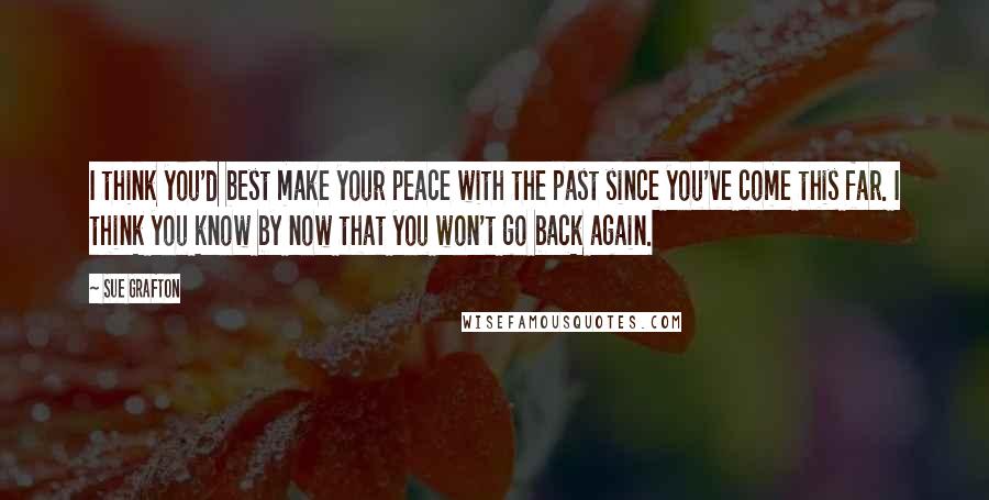 Sue Grafton Quotes: I think you'd best make your peace with the past since you've come this far. I think you know by now that you won't go back again.