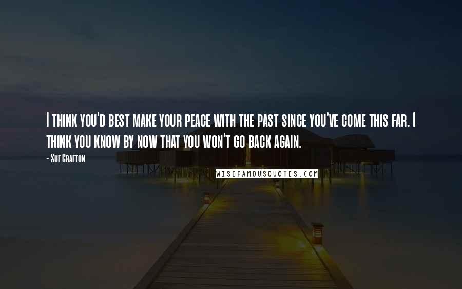 Sue Grafton Quotes: I think you'd best make your peace with the past since you've come this far. I think you know by now that you won't go back again.