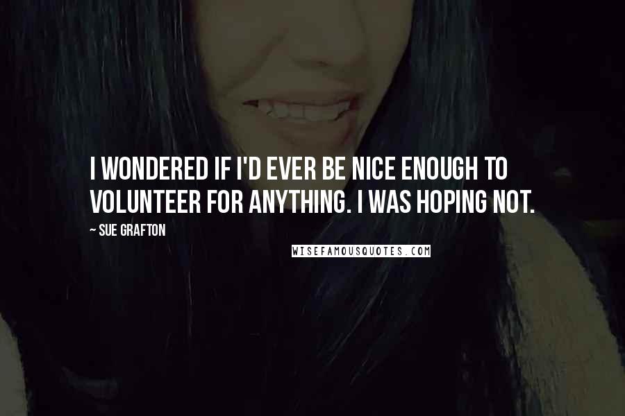 Sue Grafton Quotes: I wondered if I'd ever be nice enough to volunteer for anything. I was hoping not.